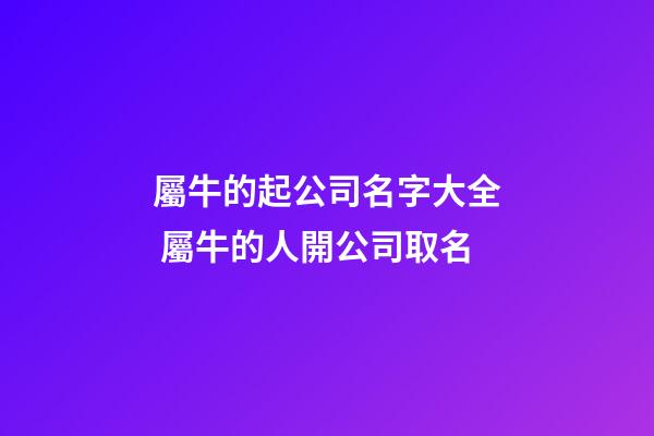屬牛的起公司名字大全 屬牛的人開公司取名-第1張-公司起名-玄機派